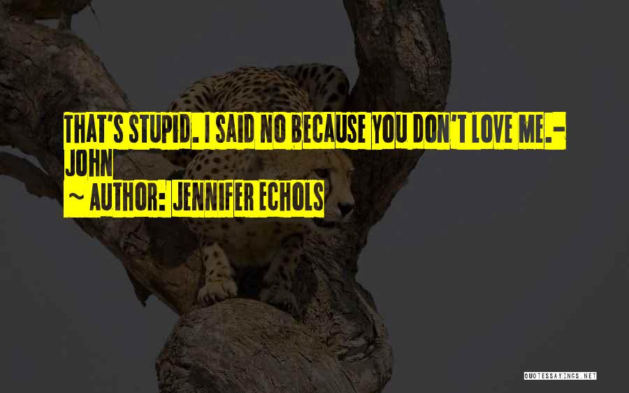 Jennifer Echols Quotes: That's Stupid. I Said No Because You Don't Love Me.- John