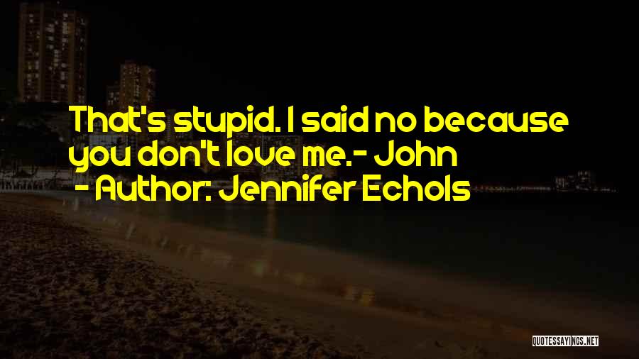 Jennifer Echols Quotes: That's Stupid. I Said No Because You Don't Love Me.- John