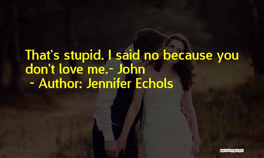 Jennifer Echols Quotes: That's Stupid. I Said No Because You Don't Love Me.- John