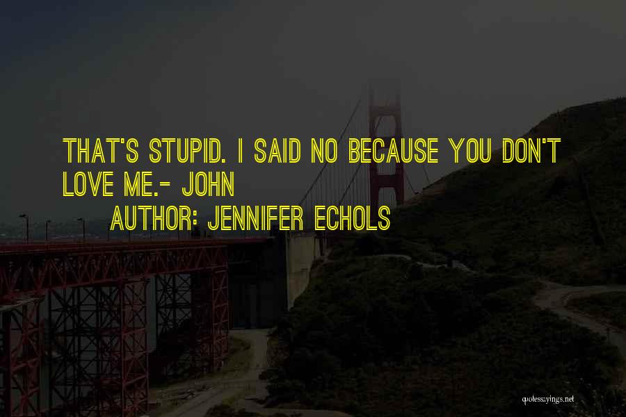 Jennifer Echols Quotes: That's Stupid. I Said No Because You Don't Love Me.- John