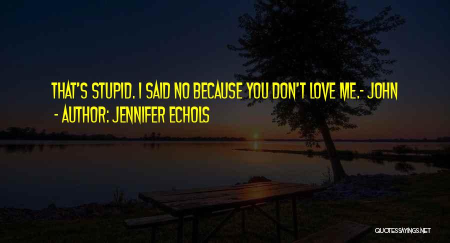 Jennifer Echols Quotes: That's Stupid. I Said No Because You Don't Love Me.- John