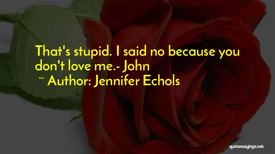 Jennifer Echols Quotes: That's Stupid. I Said No Because You Don't Love Me.- John