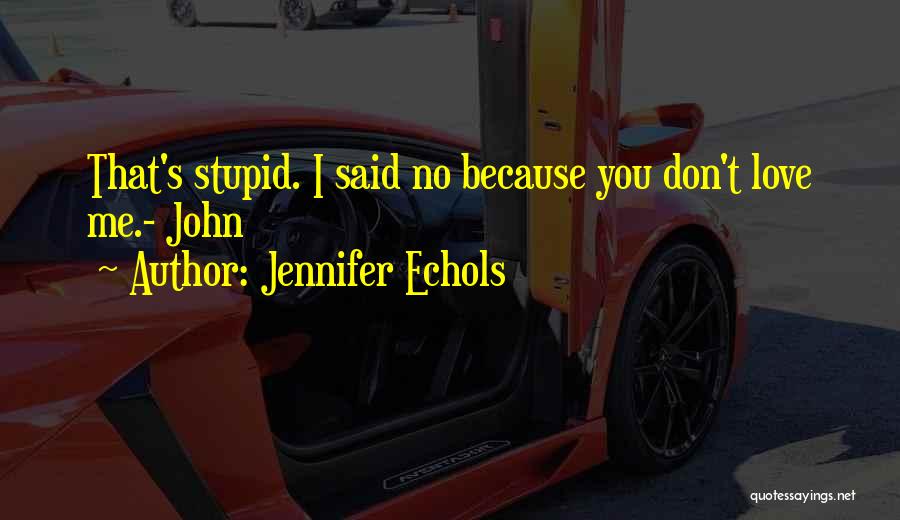 Jennifer Echols Quotes: That's Stupid. I Said No Because You Don't Love Me.- John