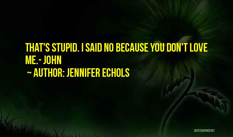 Jennifer Echols Quotes: That's Stupid. I Said No Because You Don't Love Me.- John