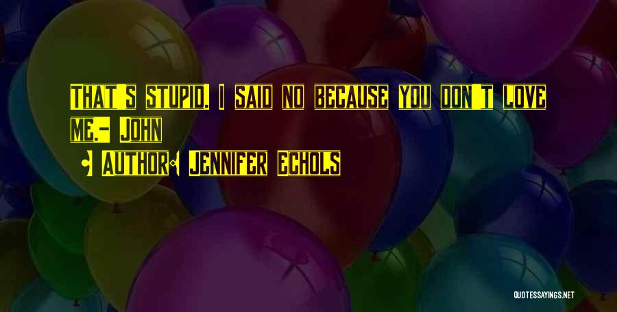 Jennifer Echols Quotes: That's Stupid. I Said No Because You Don't Love Me.- John