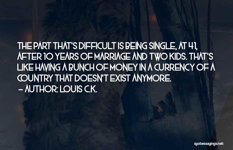 Louis C.K. Quotes: The Part That's Difficult Is Being Single, At 41, After 10 Years Of Marriage And Two Kids. That's Like Having