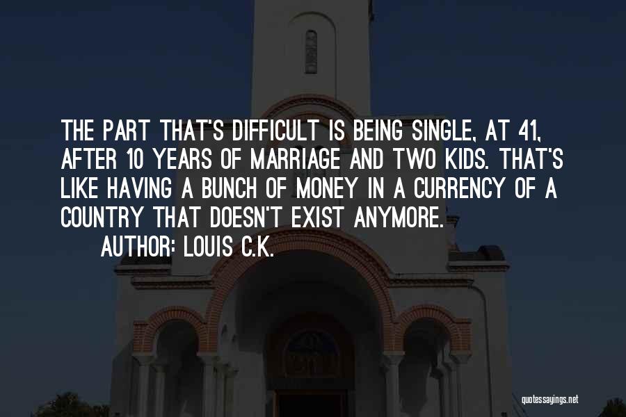 Louis C.K. Quotes: The Part That's Difficult Is Being Single, At 41, After 10 Years Of Marriage And Two Kids. That's Like Having