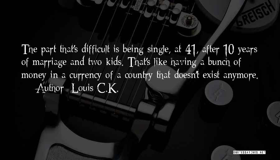 Louis C.K. Quotes: The Part That's Difficult Is Being Single, At 41, After 10 Years Of Marriage And Two Kids. That's Like Having