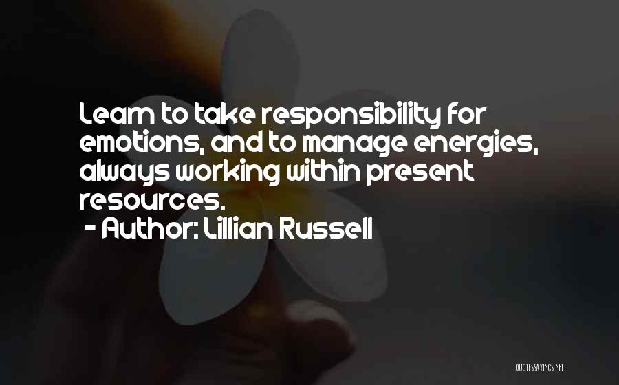 Lillian Russell Quotes: Learn To Take Responsibility For Emotions, And To Manage Energies, Always Working Within Present Resources.
