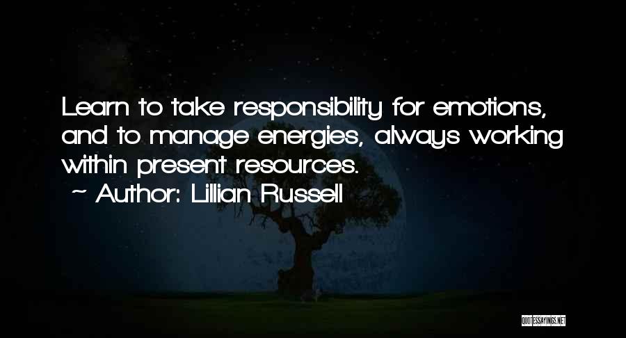 Lillian Russell Quotes: Learn To Take Responsibility For Emotions, And To Manage Energies, Always Working Within Present Resources.