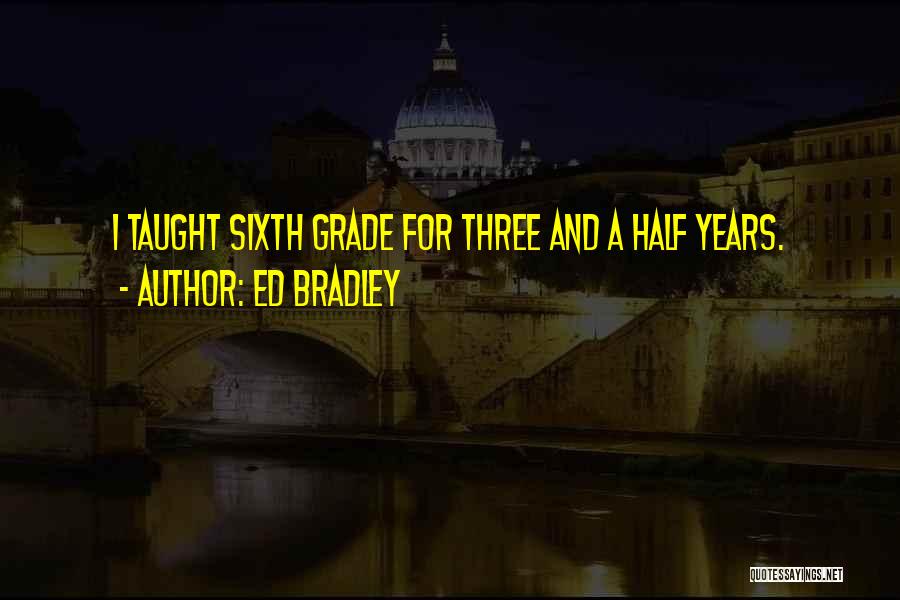 Ed Bradley Quotes: I Taught Sixth Grade For Three And A Half Years.