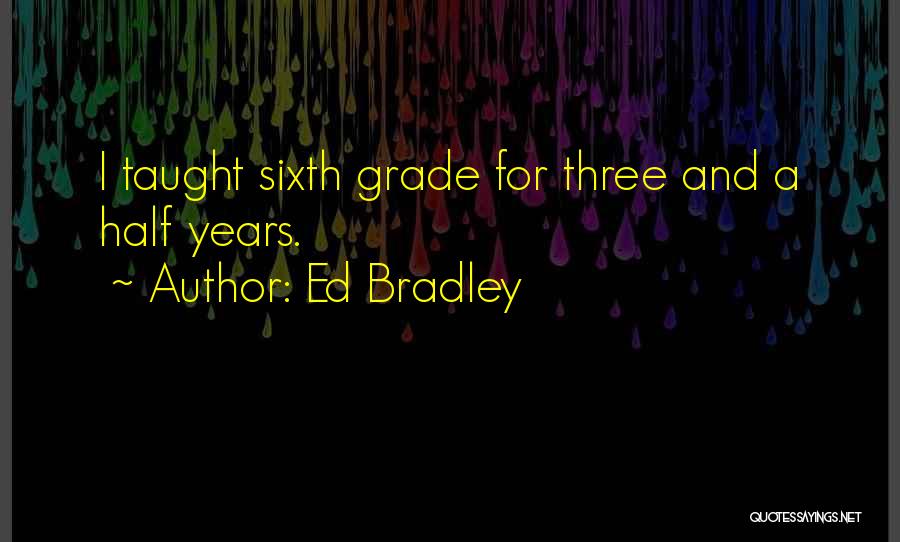 Ed Bradley Quotes: I Taught Sixth Grade For Three And A Half Years.