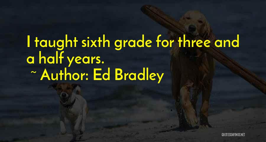 Ed Bradley Quotes: I Taught Sixth Grade For Three And A Half Years.