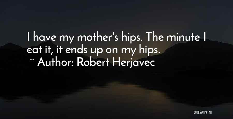 Robert Herjavec Quotes: I Have My Mother's Hips. The Minute I Eat It, It Ends Up On My Hips.