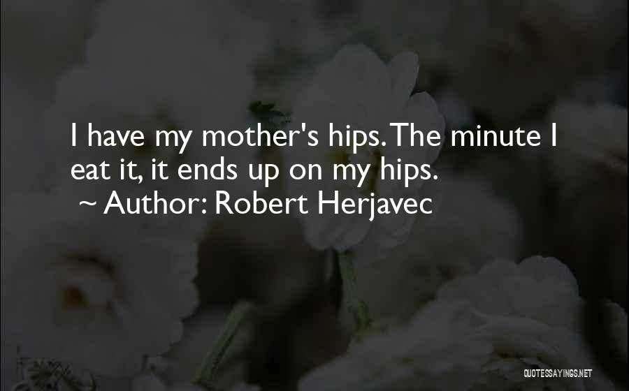 Robert Herjavec Quotes: I Have My Mother's Hips. The Minute I Eat It, It Ends Up On My Hips.