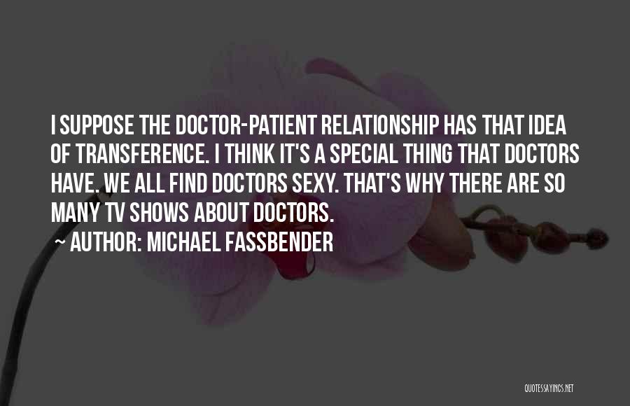 Michael Fassbender Quotes: I Suppose The Doctor-patient Relationship Has That Idea Of Transference. I Think It's A Special Thing That Doctors Have. We