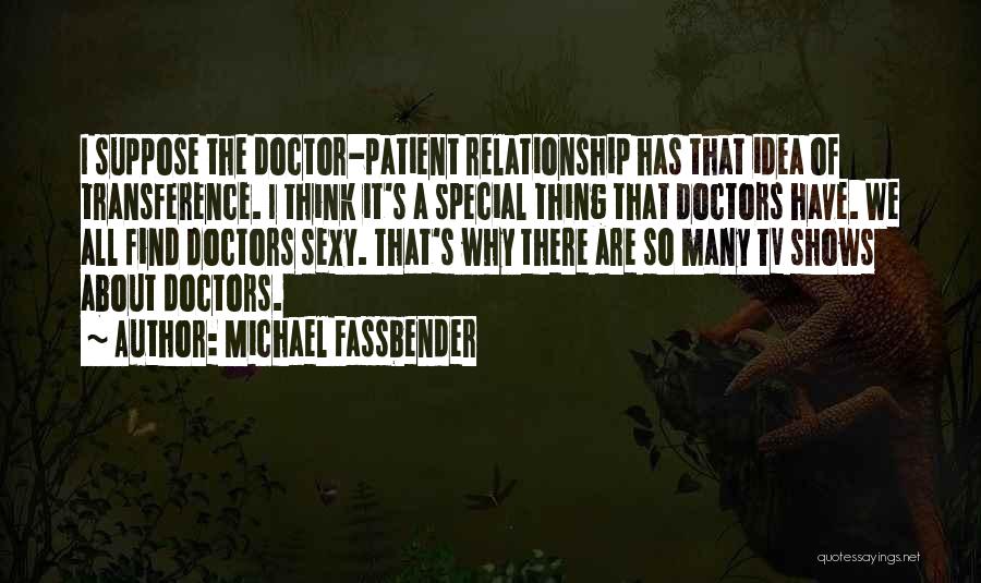 Michael Fassbender Quotes: I Suppose The Doctor-patient Relationship Has That Idea Of Transference. I Think It's A Special Thing That Doctors Have. We