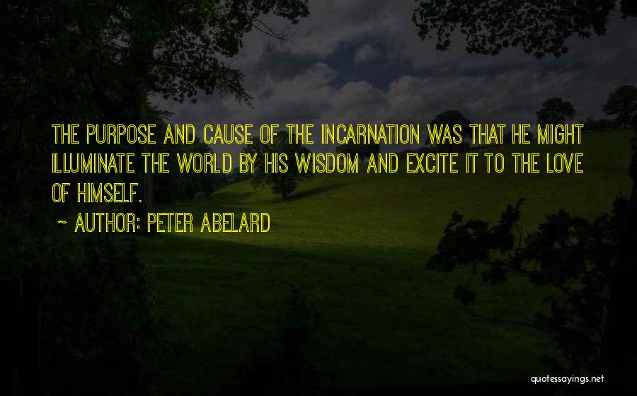 Peter Abelard Quotes: The Purpose And Cause Of The Incarnation Was That He Might Illuminate The World By His Wisdom And Excite It