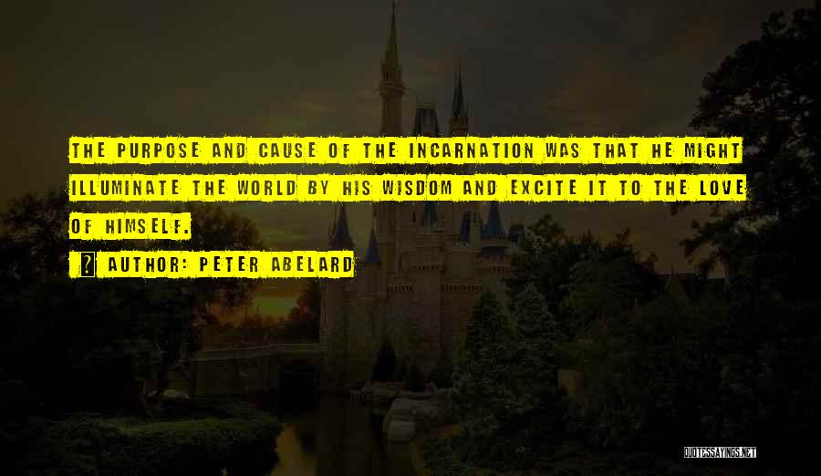 Peter Abelard Quotes: The Purpose And Cause Of The Incarnation Was That He Might Illuminate The World By His Wisdom And Excite It