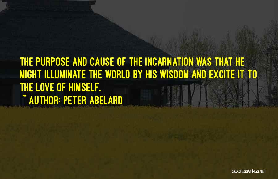 Peter Abelard Quotes: The Purpose And Cause Of The Incarnation Was That He Might Illuminate The World By His Wisdom And Excite It