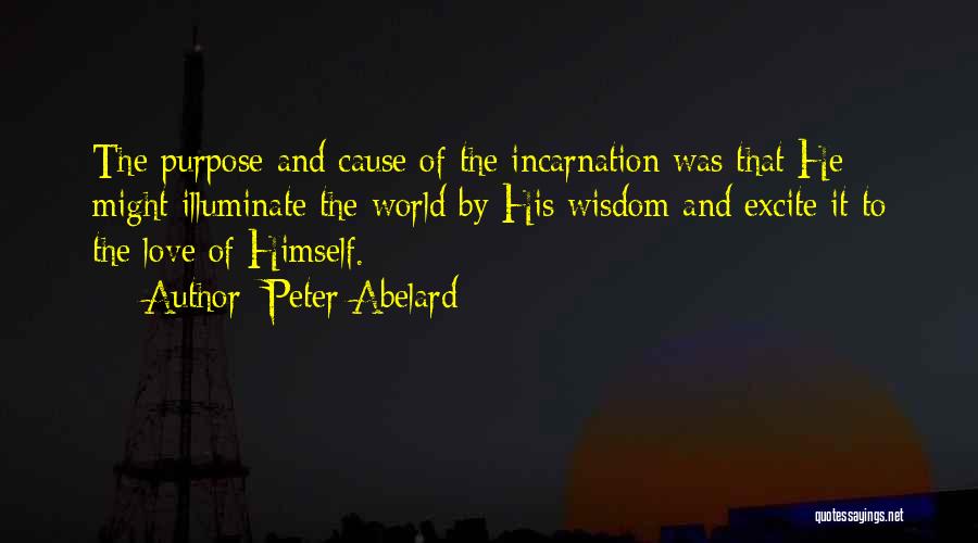 Peter Abelard Quotes: The Purpose And Cause Of The Incarnation Was That He Might Illuminate The World By His Wisdom And Excite It