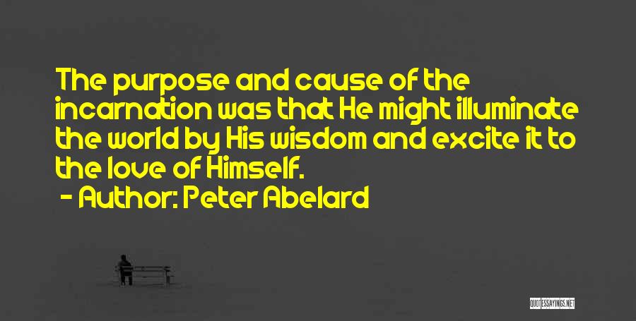 Peter Abelard Quotes: The Purpose And Cause Of The Incarnation Was That He Might Illuminate The World By His Wisdom And Excite It