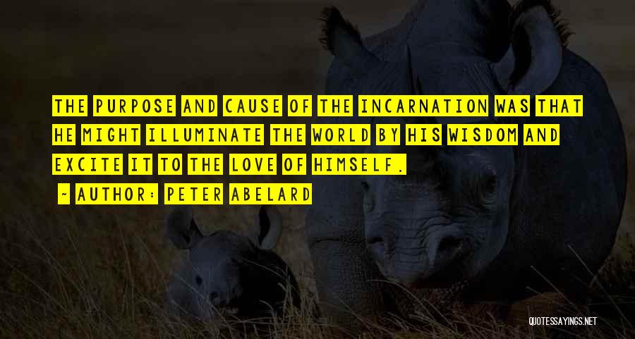 Peter Abelard Quotes: The Purpose And Cause Of The Incarnation Was That He Might Illuminate The World By His Wisdom And Excite It