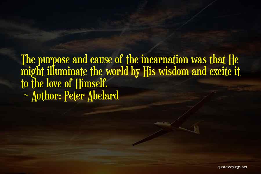 Peter Abelard Quotes: The Purpose And Cause Of The Incarnation Was That He Might Illuminate The World By His Wisdom And Excite It