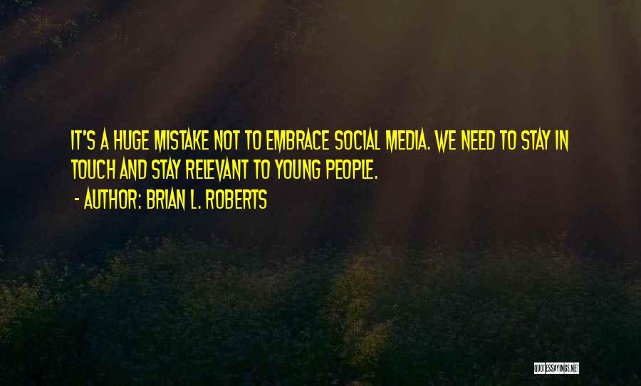 Brian L. Roberts Quotes: It's A Huge Mistake Not To Embrace Social Media. We Need To Stay In Touch And Stay Relevant To Young