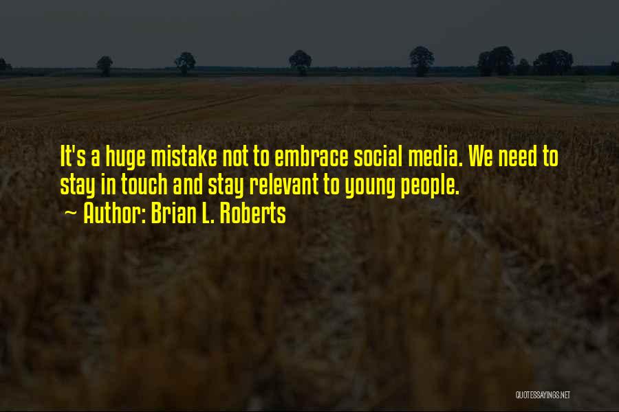 Brian L. Roberts Quotes: It's A Huge Mistake Not To Embrace Social Media. We Need To Stay In Touch And Stay Relevant To Young