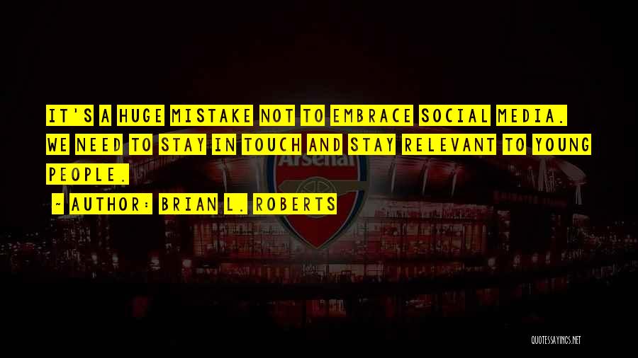 Brian L. Roberts Quotes: It's A Huge Mistake Not To Embrace Social Media. We Need To Stay In Touch And Stay Relevant To Young