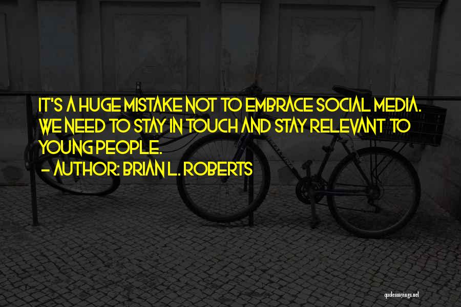 Brian L. Roberts Quotes: It's A Huge Mistake Not To Embrace Social Media. We Need To Stay In Touch And Stay Relevant To Young