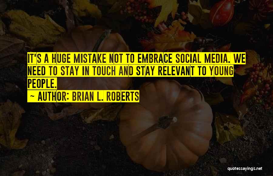 Brian L. Roberts Quotes: It's A Huge Mistake Not To Embrace Social Media. We Need To Stay In Touch And Stay Relevant To Young