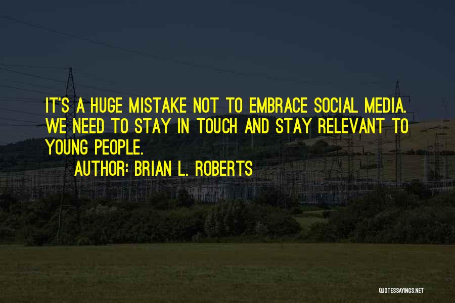 Brian L. Roberts Quotes: It's A Huge Mistake Not To Embrace Social Media. We Need To Stay In Touch And Stay Relevant To Young