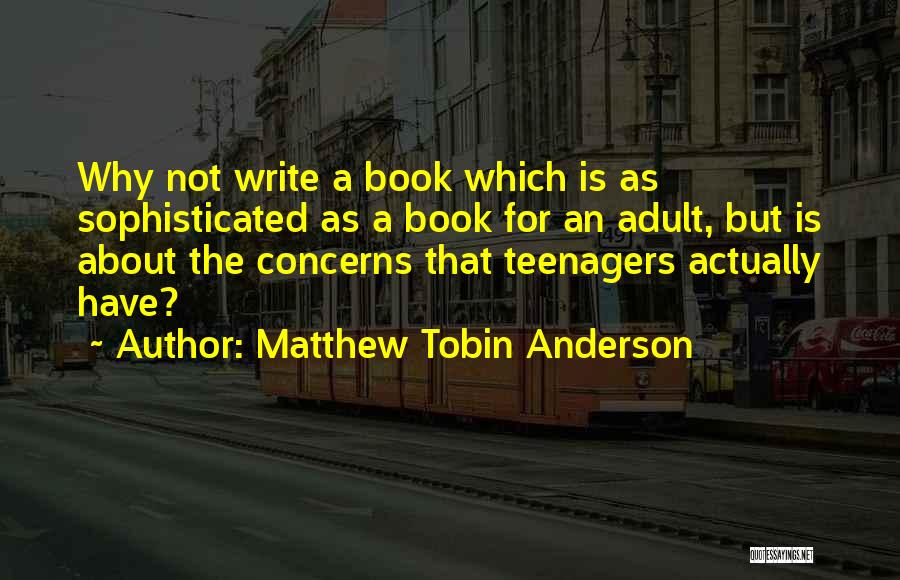 Matthew Tobin Anderson Quotes: Why Not Write A Book Which Is As Sophisticated As A Book For An Adult, But Is About The Concerns