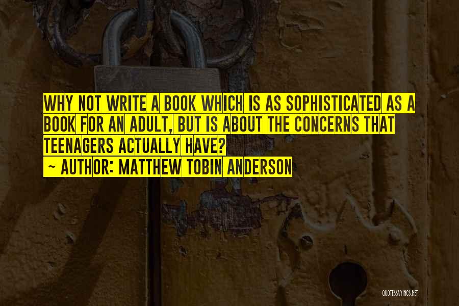 Matthew Tobin Anderson Quotes: Why Not Write A Book Which Is As Sophisticated As A Book For An Adult, But Is About The Concerns