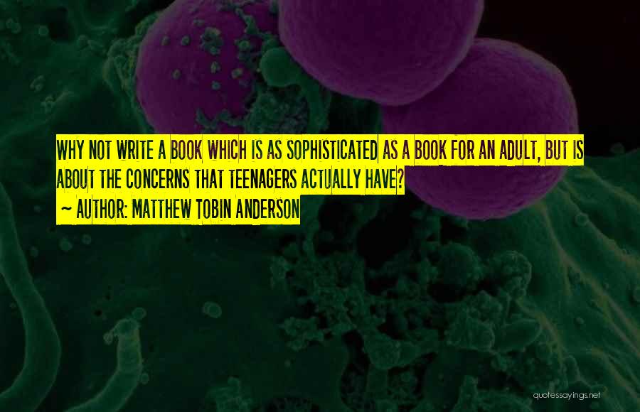 Matthew Tobin Anderson Quotes: Why Not Write A Book Which Is As Sophisticated As A Book For An Adult, But Is About The Concerns