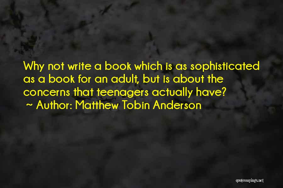 Matthew Tobin Anderson Quotes: Why Not Write A Book Which Is As Sophisticated As A Book For An Adult, But Is About The Concerns