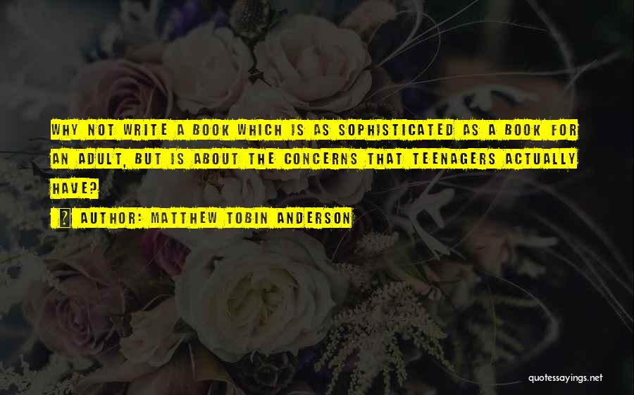 Matthew Tobin Anderson Quotes: Why Not Write A Book Which Is As Sophisticated As A Book For An Adult, But Is About The Concerns