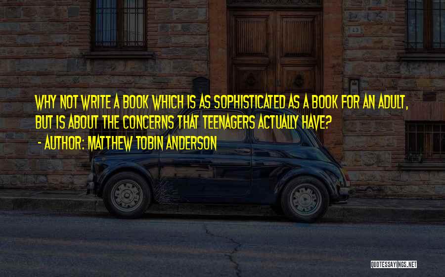 Matthew Tobin Anderson Quotes: Why Not Write A Book Which Is As Sophisticated As A Book For An Adult, But Is About The Concerns