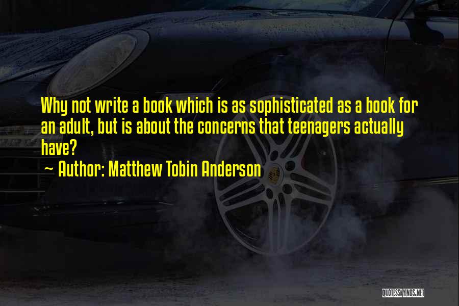 Matthew Tobin Anderson Quotes: Why Not Write A Book Which Is As Sophisticated As A Book For An Adult, But Is About The Concerns