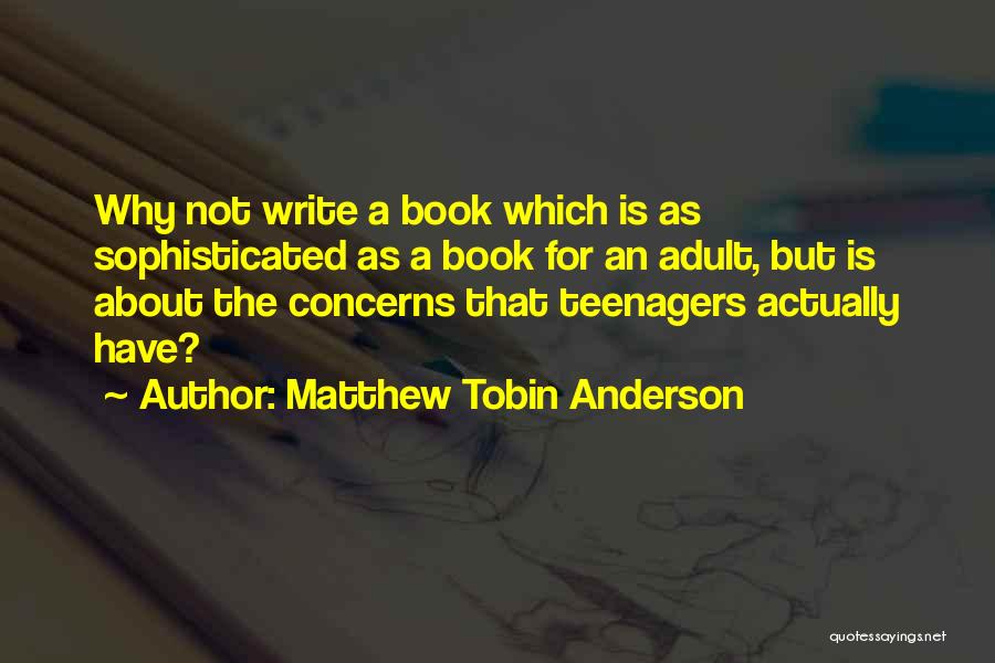 Matthew Tobin Anderson Quotes: Why Not Write A Book Which Is As Sophisticated As A Book For An Adult, But Is About The Concerns