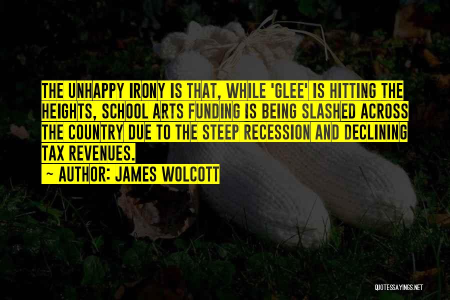 James Wolcott Quotes: The Unhappy Irony Is That, While 'glee' Is Hitting The Heights, School Arts Funding Is Being Slashed Across The Country