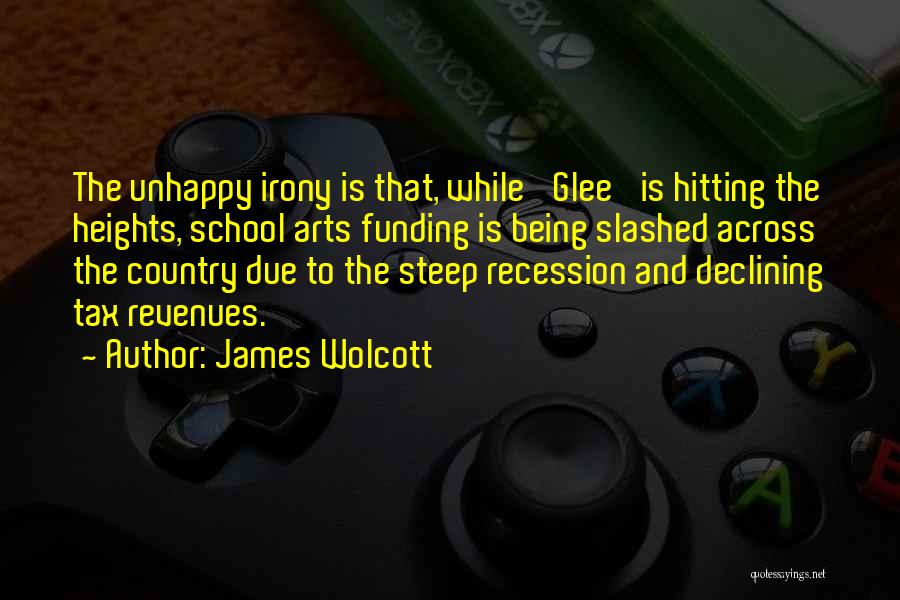 James Wolcott Quotes: The Unhappy Irony Is That, While 'glee' Is Hitting The Heights, School Arts Funding Is Being Slashed Across The Country