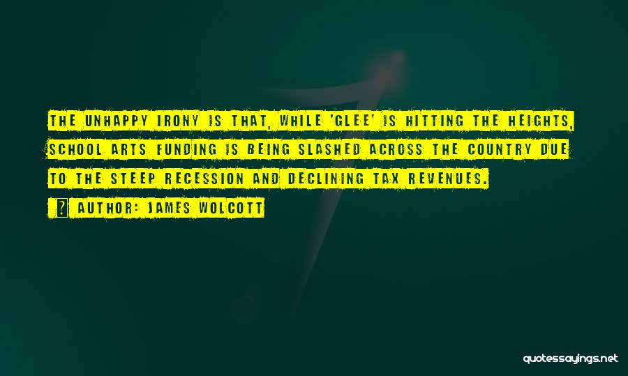 James Wolcott Quotes: The Unhappy Irony Is That, While 'glee' Is Hitting The Heights, School Arts Funding Is Being Slashed Across The Country