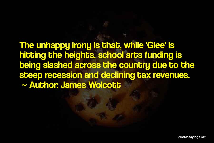 James Wolcott Quotes: The Unhappy Irony Is That, While 'glee' Is Hitting The Heights, School Arts Funding Is Being Slashed Across The Country