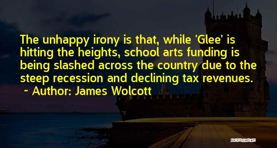 James Wolcott Quotes: The Unhappy Irony Is That, While 'glee' Is Hitting The Heights, School Arts Funding Is Being Slashed Across The Country