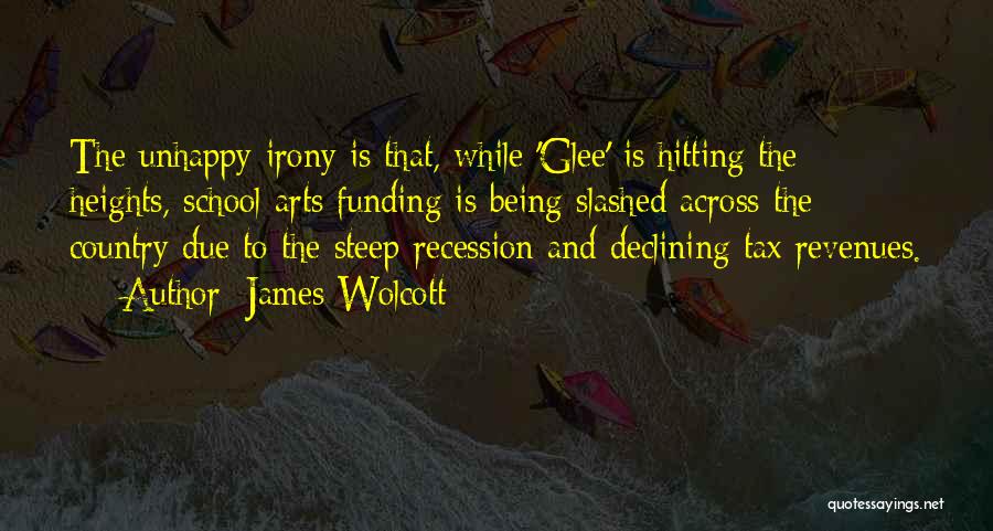 James Wolcott Quotes: The Unhappy Irony Is That, While 'glee' Is Hitting The Heights, School Arts Funding Is Being Slashed Across The Country