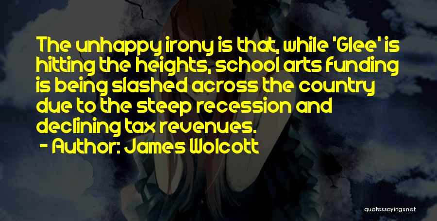 James Wolcott Quotes: The Unhappy Irony Is That, While 'glee' Is Hitting The Heights, School Arts Funding Is Being Slashed Across The Country