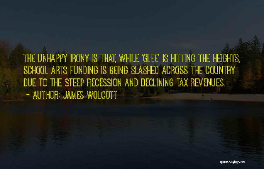 James Wolcott Quotes: The Unhappy Irony Is That, While 'glee' Is Hitting The Heights, School Arts Funding Is Being Slashed Across The Country
